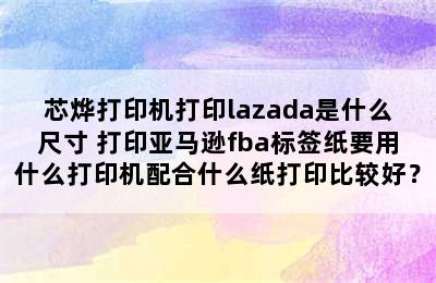 芯烨打印机打印lazada是什么尺寸 打印亚马逊fba标签纸要用什么打印机配合什么纸打印比较好？